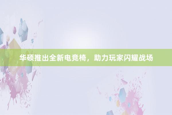 华硕推出全新电竞椅，助力玩家闪耀战场