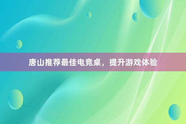 唐山推荐最佳电竞桌，提升游戏体验