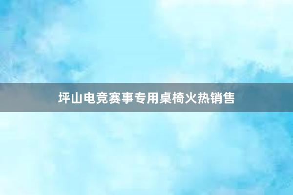 坪山电竞赛事专用桌椅火热销售