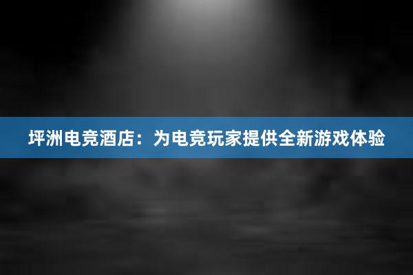 坪洲电竞酒店：为电竞玩家提供全新游戏体验