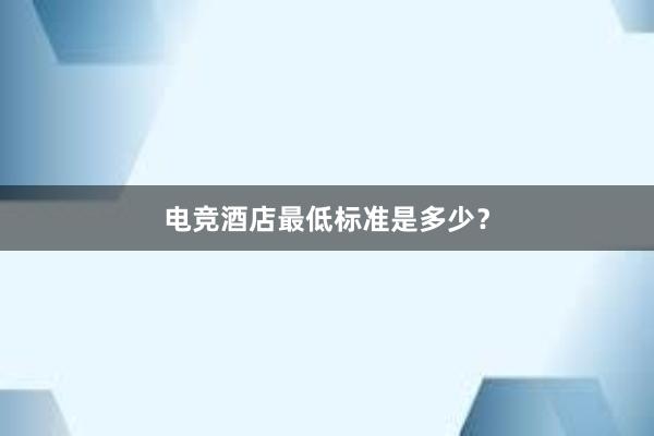 电竞酒店最低标准是多少？