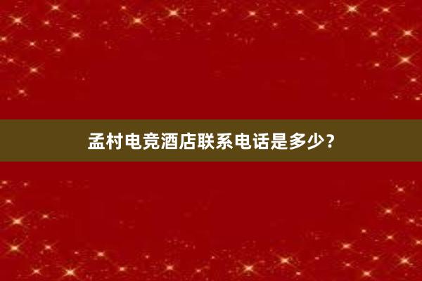 孟村电竞酒店联系电话是多少？