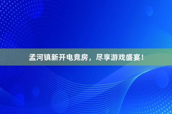 孟河镇新开电竞房，尽享游戏盛宴！