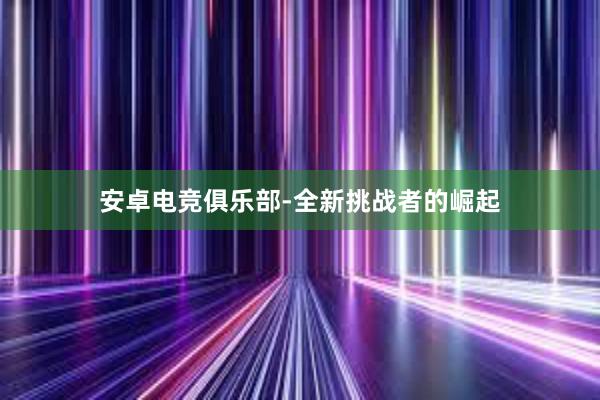 安卓电竞俱乐部-全新挑战者的崛起