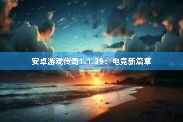 安卓游戏传奇1.1.39：电竞新篇章