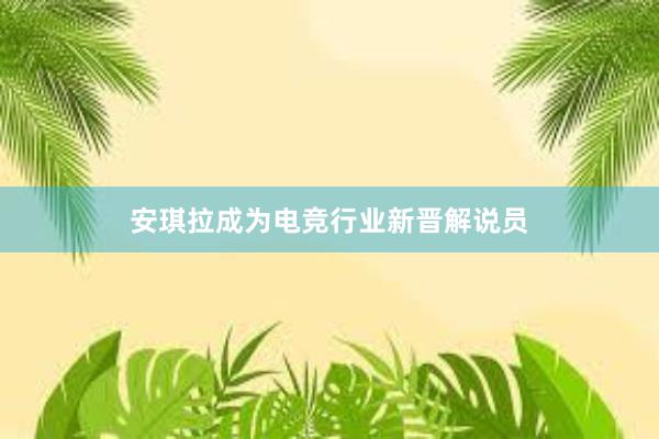 安琪拉成为电竞行业新晋解说员