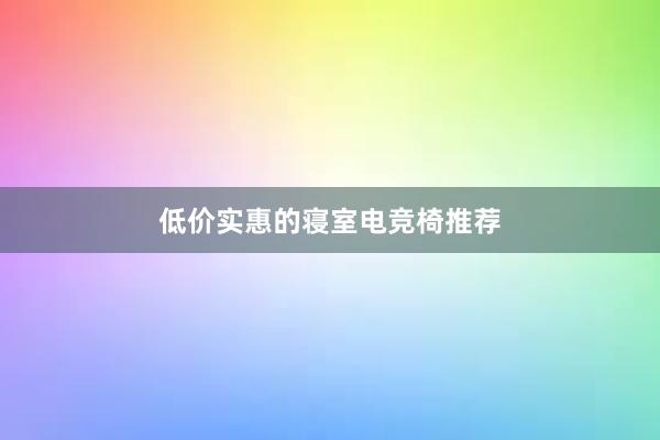 低价实惠的寝室电竞椅推荐