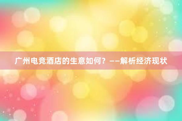 广州电竞酒店的生意如何？——解析经济现状