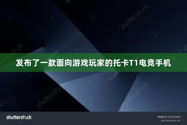 发布了一款面向游戏玩家的托卡T1电竞手机