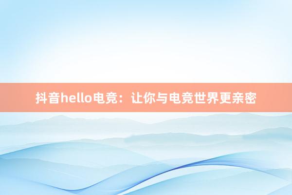 抖音hello电竞：让你与电竞世界更亲密