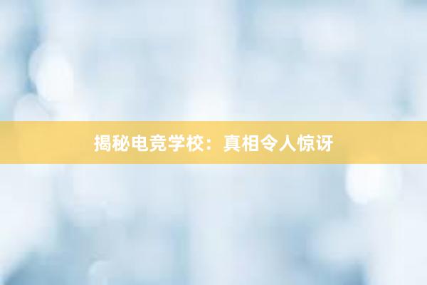 揭秘电竞学校：真相令人惊讶