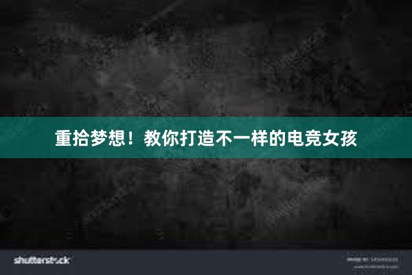 重拾梦想！教你打造不一样的电竞女孩