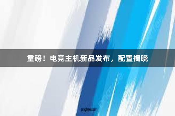 重磅！电竞主机新品发布，配置揭晓