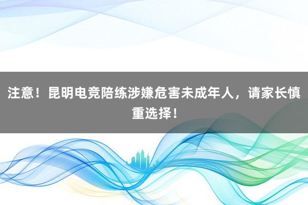 注意！昆明电竞陪练涉嫌危害未成年人，请家长慎重选择！