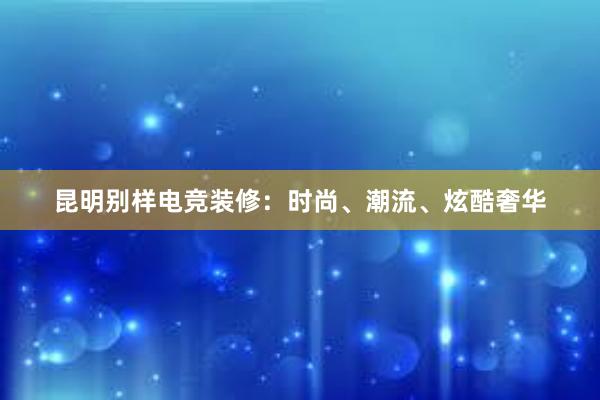 昆明别样电竞装修：时尚、潮流、炫酷奢华