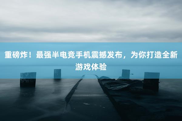 重磅炸！最强半电竞手机震撼发布，为你打造全新游戏体验