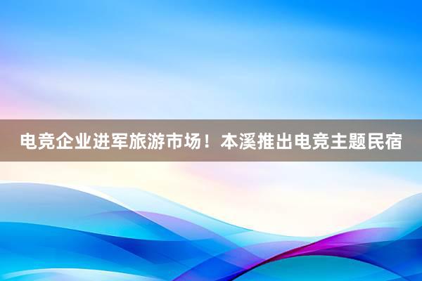 电竞企业进军旅游市场！本溪推出电竞主题民宿