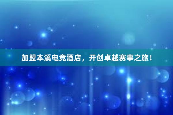 加盟本溪电竞酒店，开创卓越赛事之旅！