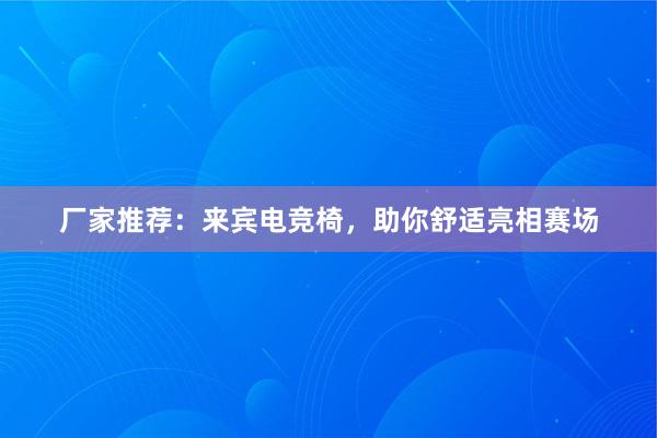 厂家推荐：来宾电竞椅，助你舒适亮相赛场