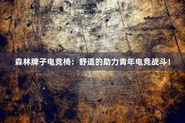 森林牌子电竞椅：舒适的助力青年电竞战斗！