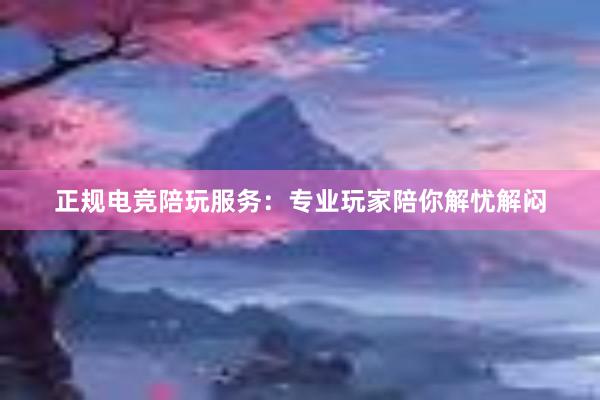 正规电竞陪玩服务：专业玩家陪你解忧解闷