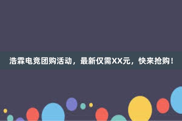 浩霖电竞团购活动，最新仅需XX元，快来抢购！