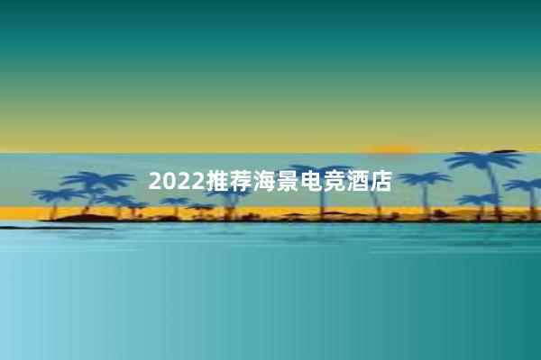 2022推荐海景电竞酒店