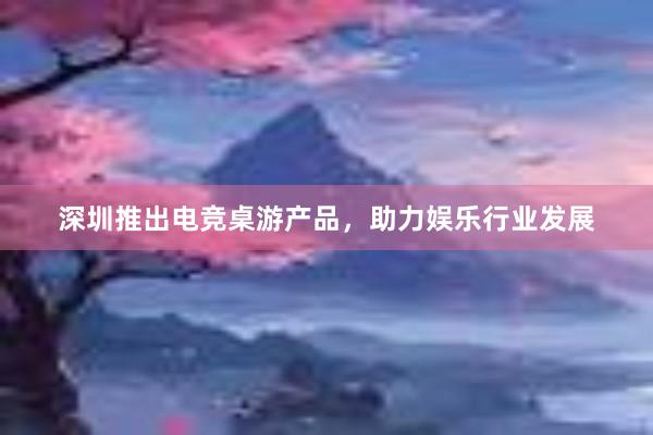 深圳推出电竞桌游产品，助力娱乐行业发展