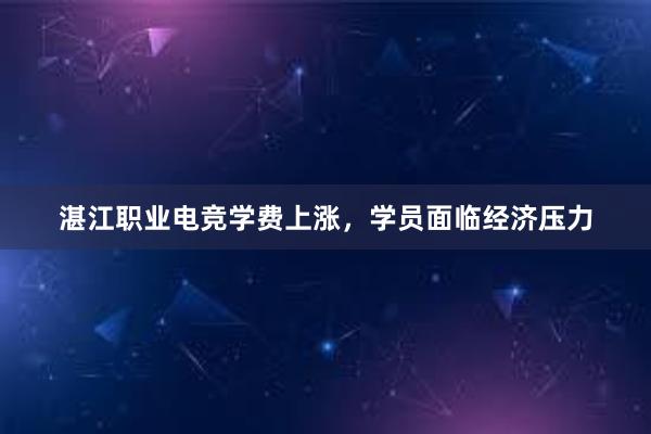 湛江职业电竞学费上涨，学员面临经济压力