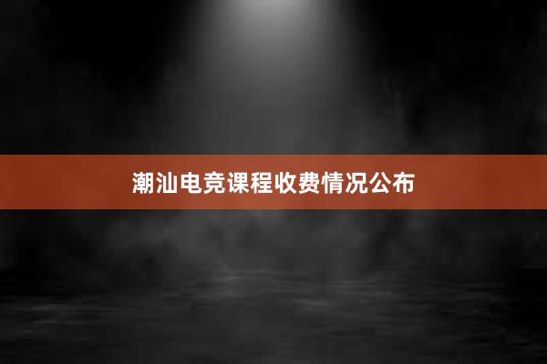 潮汕电竞课程收费情况公布