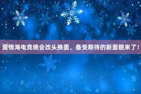 爱情海电竞晚会改头换面，备受期待的新面貌来了！