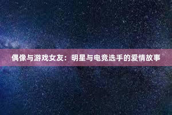 偶像与游戏女友：明星与电竞选手的爱情故事