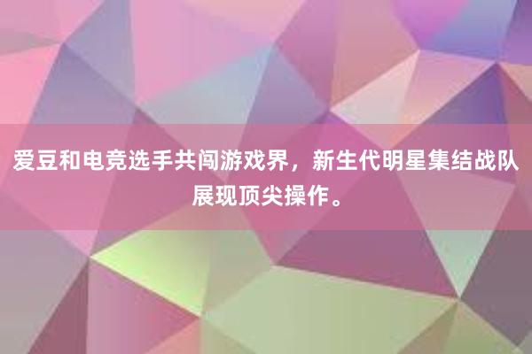 爱豆和电竞选手共闯游戏界，新生代明星集结战队展现顶尖操作。