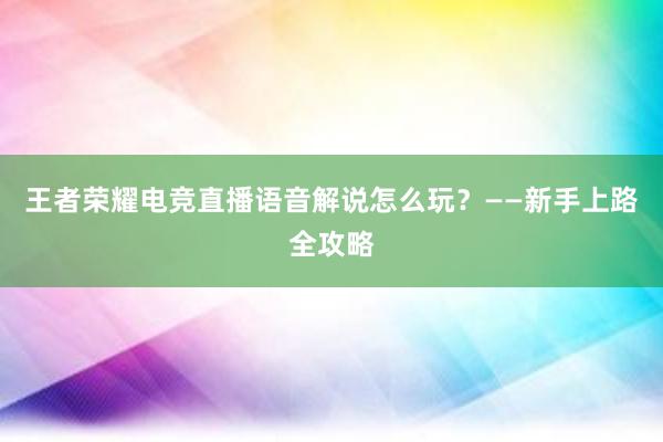 王者荣耀电竞直播语音解说怎么玩？——新手上路全攻略