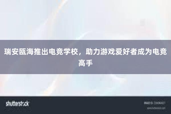 瑞安瓯海推出电竞学校，助力游戏爱好者成为电竞高手