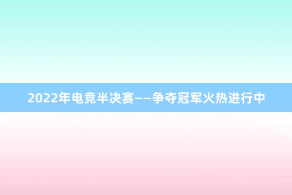 2022年电竞半决赛——争夺冠军火热进行中