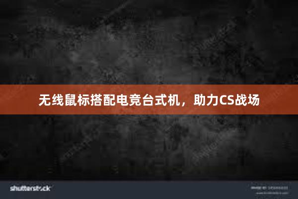 无线鼠标搭配电竞台式机，助力CS战场