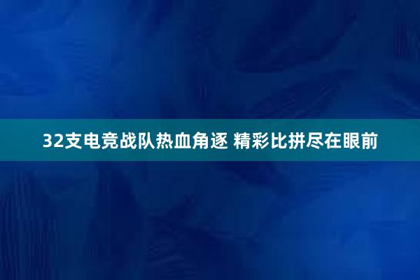 32支电竞战队热血角逐 精彩比拼尽在眼前