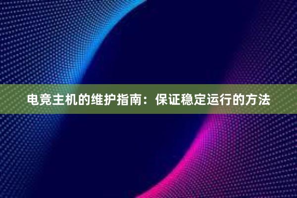 电竞主机的维护指南：保证稳定运行的方法