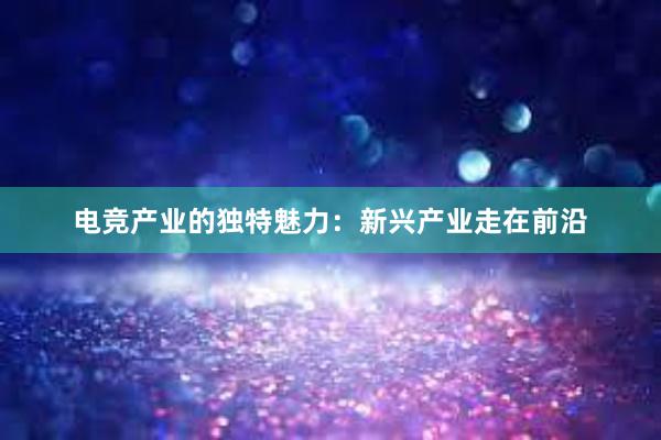 电竞产业的独特魅力：新兴产业走在前沿