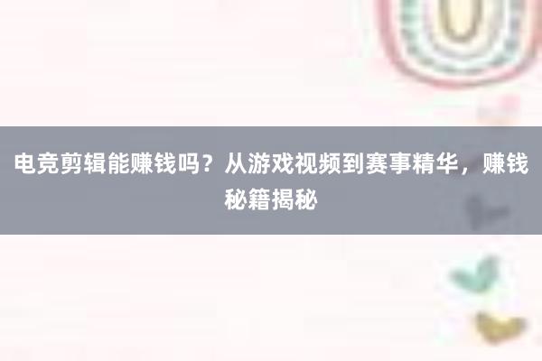 电竞剪辑能赚钱吗？从游戏视频到赛事精华，赚钱秘籍揭秘