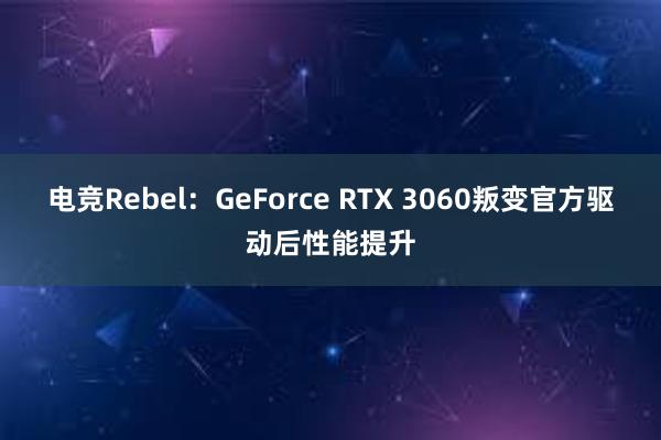 电竞Rebel：GeForce RTX 3060叛变官方驱动后性能提升