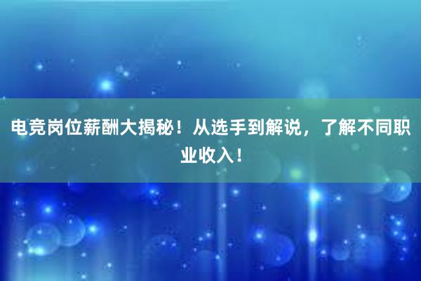 电竞岗位薪酬大揭秘！从选手到解说，了解不同职业收入！