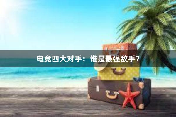 电竞四大对手：谁是最强敌手？