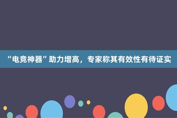 “电竞神器”助力增高，专家称其有效性有待证实