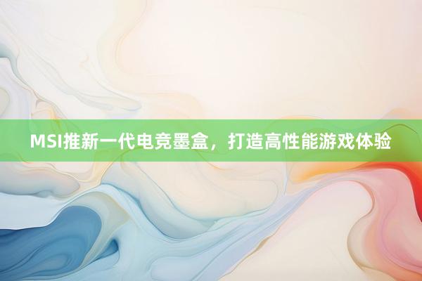 MSI推新一代电竞墨盒，打造高性能游戏体验