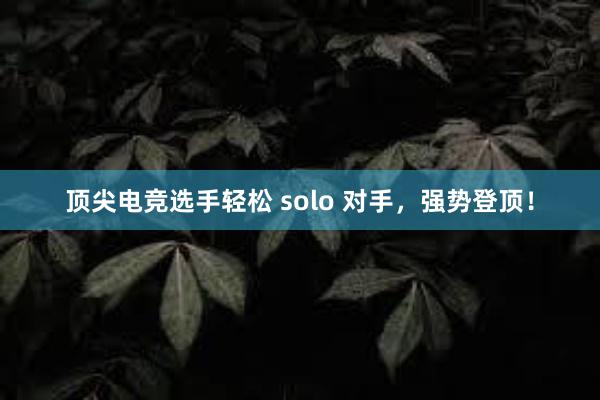 顶尖电竞选手轻松 solo 对手，强势登顶！