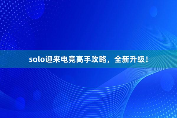 solo迎来电竞高手攻略，全新升级！