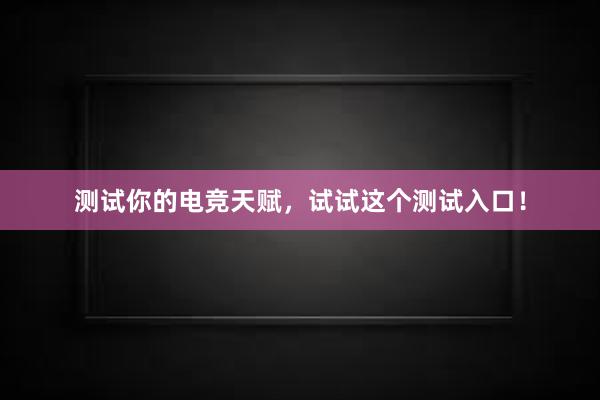 测试你的电竞天赋，试试这个测试入口！