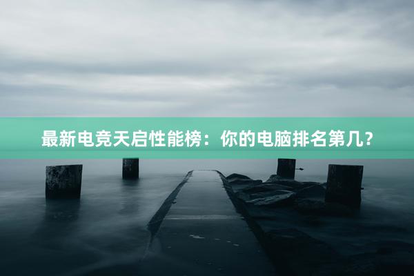 最新电竞天启性能榜：你的电脑排名第几？